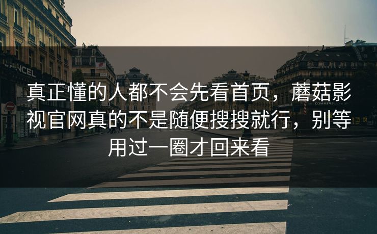 真正懂的人都不会先看首页，蘑菇影视官网真的不是随便搜搜就行，别等用过一圈才回来看