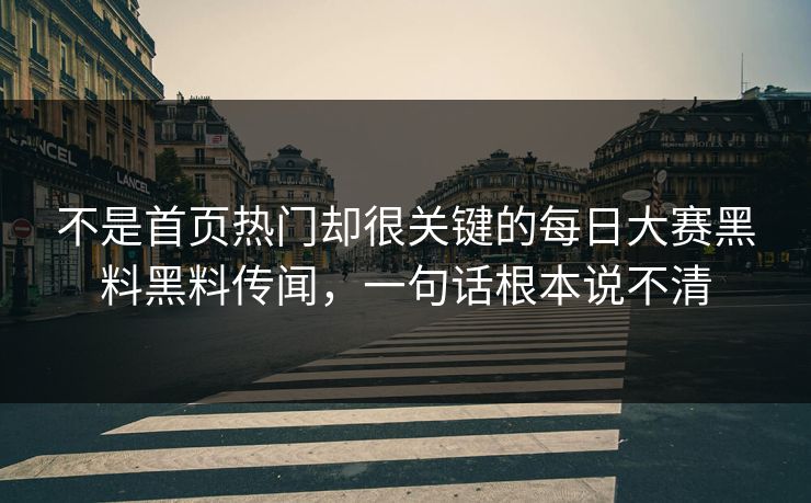 不是首页热门却很关键的每日大赛黑料黑料传闻，一句话根本说不清