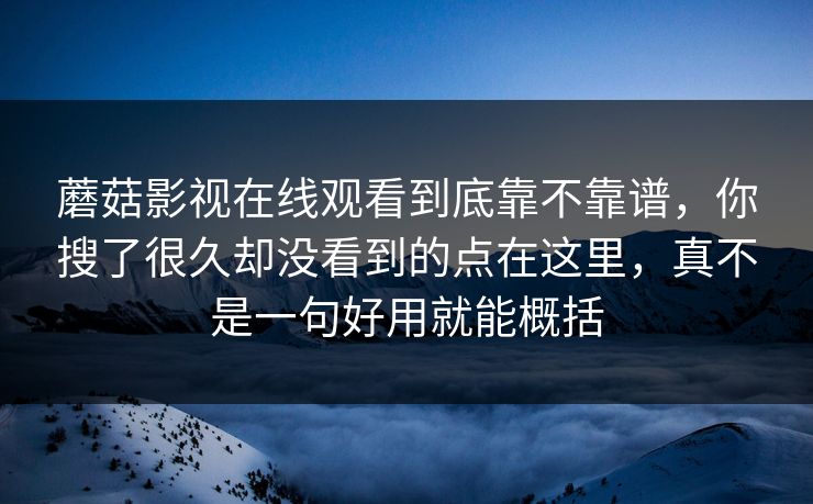 蘑菇影视在线观看到底靠不靠谱，你搜了很久却没看到的点在这里，真不是一句好用就能概括