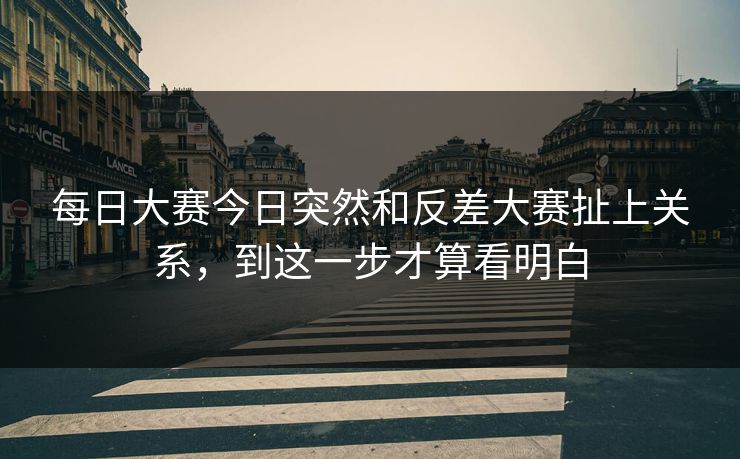 每日大赛今日突然和反差大赛扯上关系，到这一步才算看明白