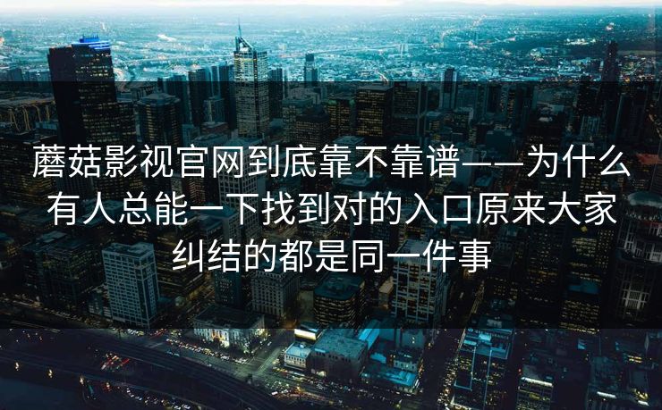 蘑菇影视官网到底靠不靠谱——为什么有人总能一下找到对的入口原来大家纠结的都是同一件事