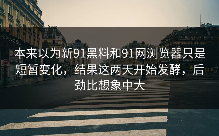 本来以为新91黑料和91网浏览器只是短暂变化，结果这两天开始发酵，后劲比想象中大