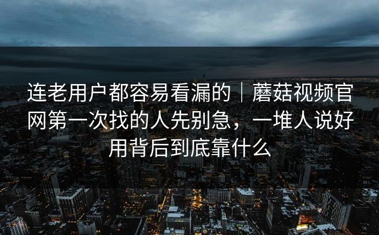 连老用户都容易看漏的｜蘑菇视频官网第一次找的人先别急，一堆人说好用背后到底靠什么