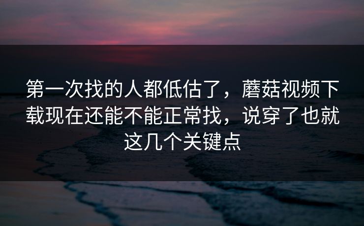 第一次找的人都低估了，蘑菇视频下载现在还能不能正常找，说穿了也就这几个关键点