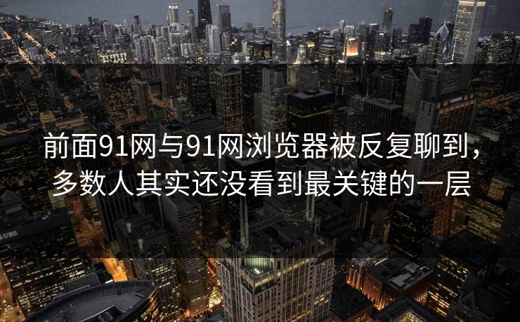 前面91网与91网浏览器被反复聊到，多数人其实还没看到最关键的一层