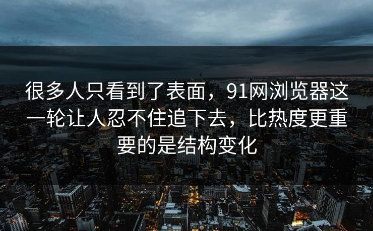 很多人只看到了表面，91网浏览器这一轮让人忍不住追下去，比热度更重要的是结构变化
