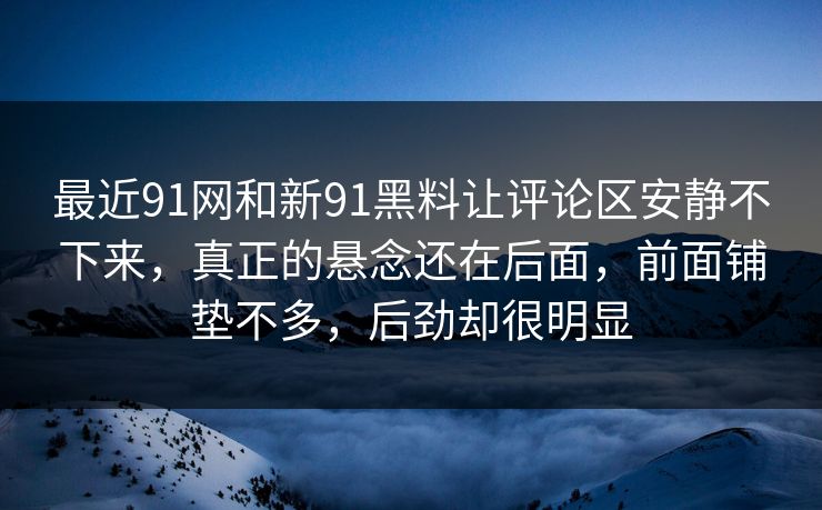 最近91网和新91黑料让评论区安静不下来，真正的悬念还在后面，前面铺垫不多，后劲却很明显
