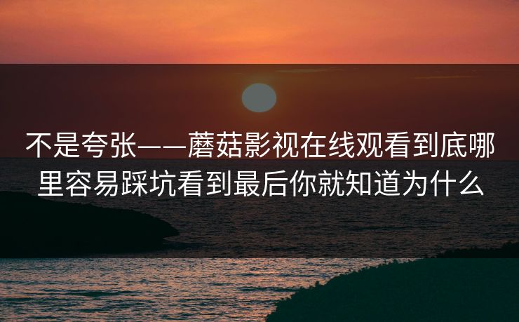 不是夸张——蘑菇影视在线观看到底哪里容易踩坑看到最后你就知道为什么
