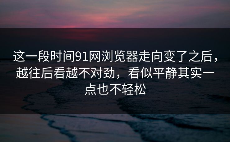 这一段时间91网浏览器走向变了之后，越往后看越不对劲，看似平静其实一点也不轻松