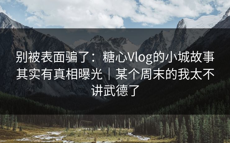 别被表面骗了：糖心Vlog的小城故事其实有真相曝光｜某个周末的我太不讲武德了