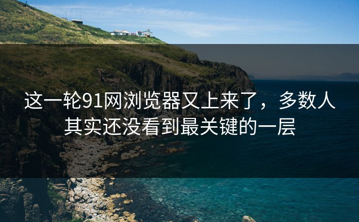 这一轮91网浏览器又上来了，多数人其实还没看到最关键的一层