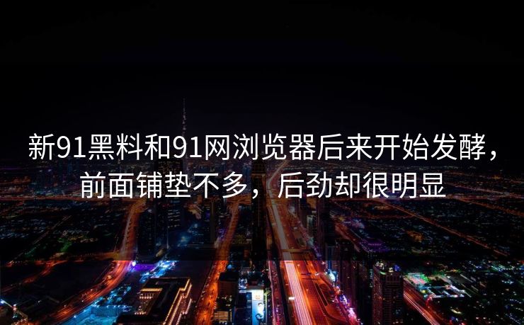 新91黑料和91网浏览器后来开始发酵，前面铺垫不多，后劲却很明显