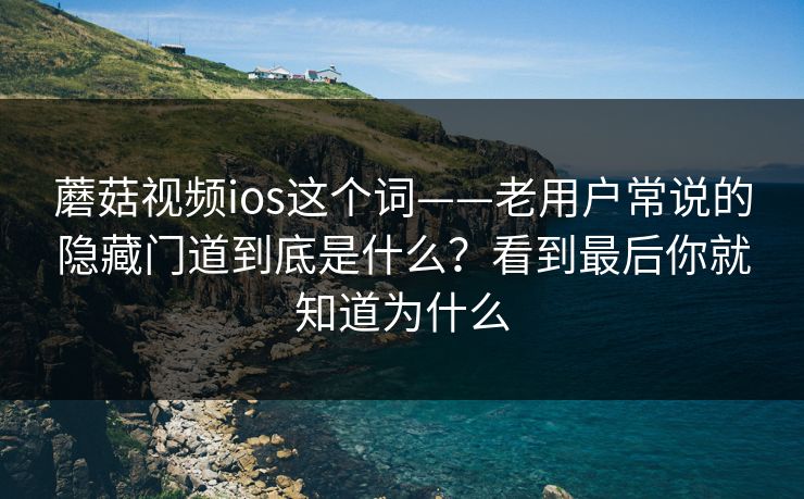 蘑菇视频ios这个词——老用户常说的隐藏门道到底是什么？看到最后你就知道为什么