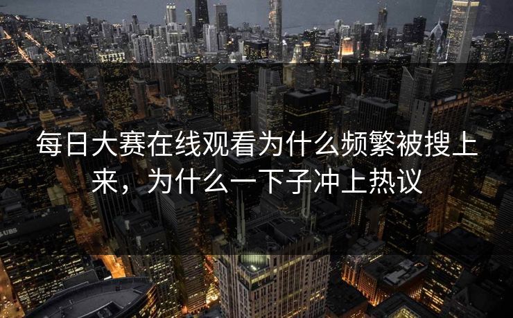 每日大赛在线观看为什么频繁被搜上来，为什么一下子冲上热议