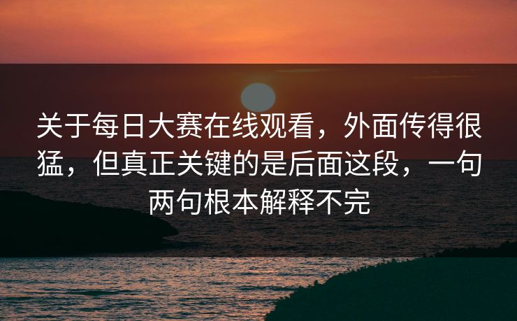 关于每日大赛在线观看，外面传得很猛，但真正关键的是后面这段，一句两句根本解释不完