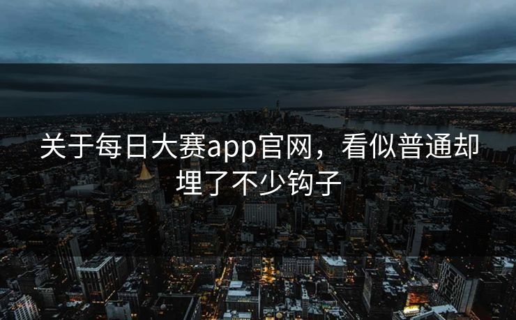 关于每日大赛app官网，看似普通却埋了不少钩子