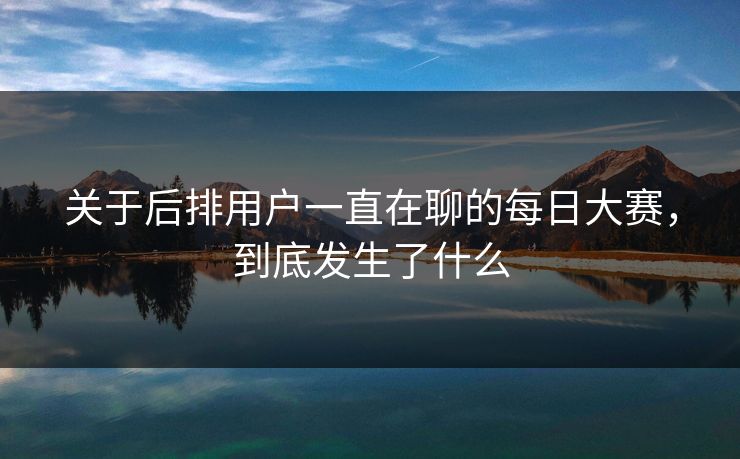 关于后排用户一直在聊的每日大赛，到底发生了什么