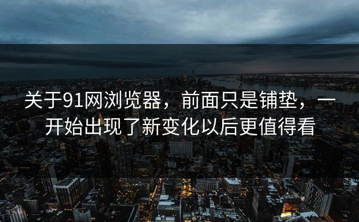 关于91网浏览器，前面只是铺垫，一开始出现了新变化以后更值得看
