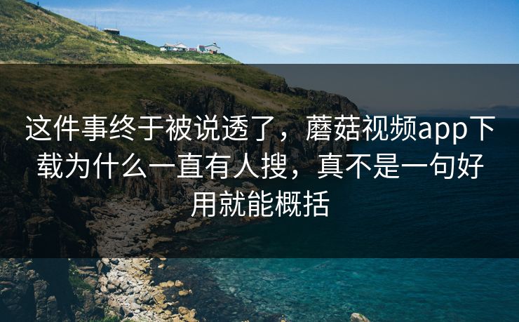 这件事终于被说透了，蘑菇视频app下载为什么一直有人搜，真不是一句好用就能概括