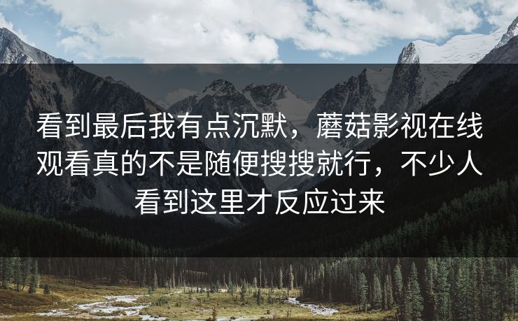 看到最后我有点沉默，蘑菇影视在线观看真的不是随便搜搜就行，不少人看到这里才反应过来