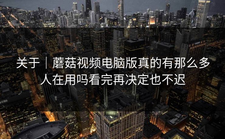 关于｜蘑菇视频电脑版真的有那么多人在用吗看完再决定也不迟