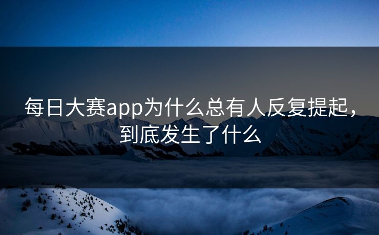 每日大赛app为什么总有人反复提起，到底发生了什么