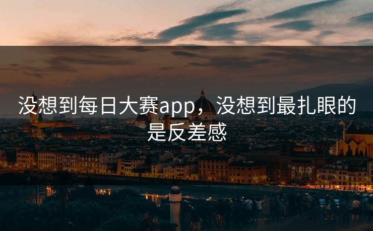 没想到每日大赛app，没想到最扎眼的是反差感