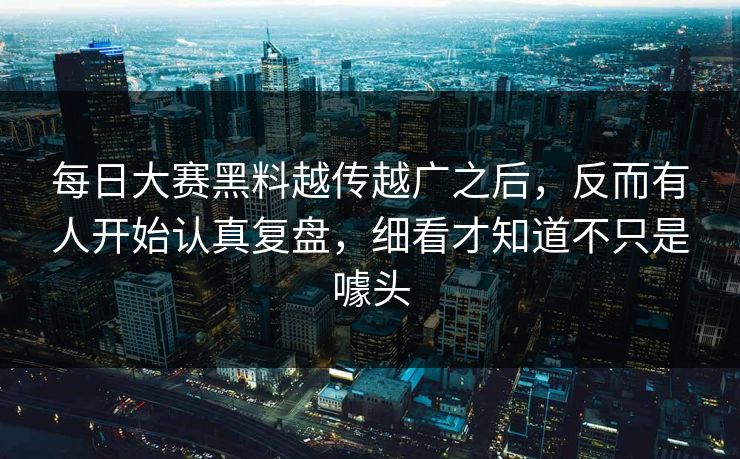 每日大赛黑料越传越广之后，反而有人开始认真复盘，细看才知道不只是噱头