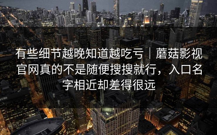 有些细节越晚知道越吃亏｜蘑菇影视官网真的不是随便搜搜就行，入口名字相近却差得很远
