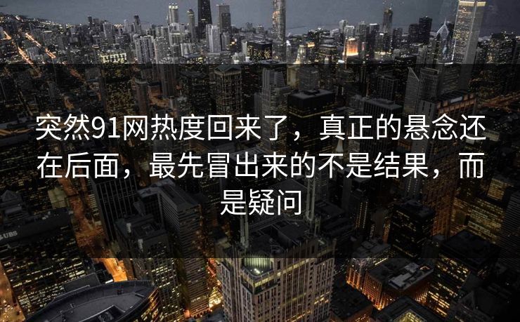 突然91网热度回来了，真正的悬念还在后面，最先冒出来的不是结果，而是疑问