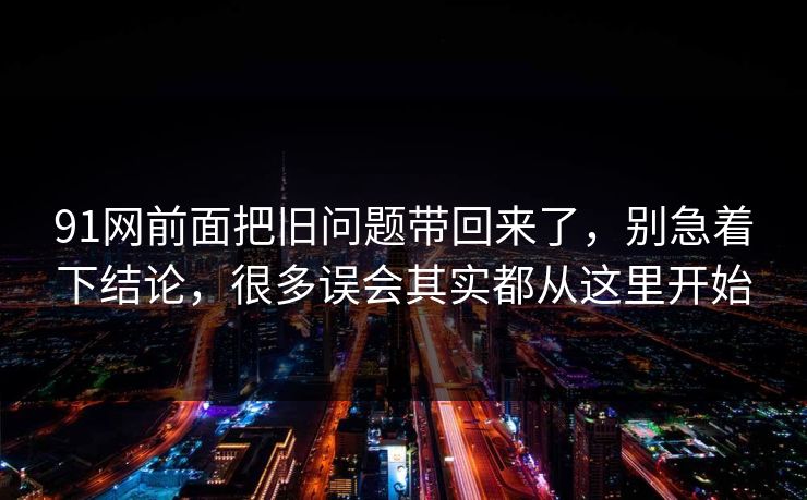 91网前面把旧问题带回来了，别急着下结论，很多误会其实都从这里开始