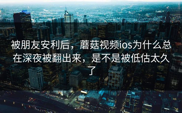 被朋友安利后，蘑菇视频ios为什么总在深夜被翻出来，是不是被低估太久了