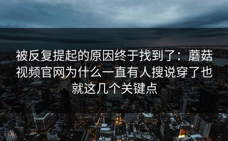 被反复提起的原因终于找到了：蘑菇视频官网为什么一直有人搜说穿了也就这几个关键点