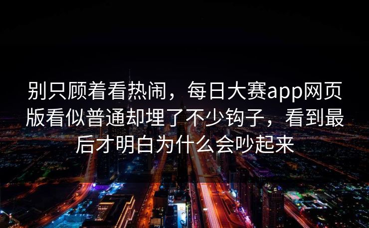 别只顾着看热闹，每日大赛app网页版看似普通却埋了不少钩子，看到最后才明白为什么会吵起来