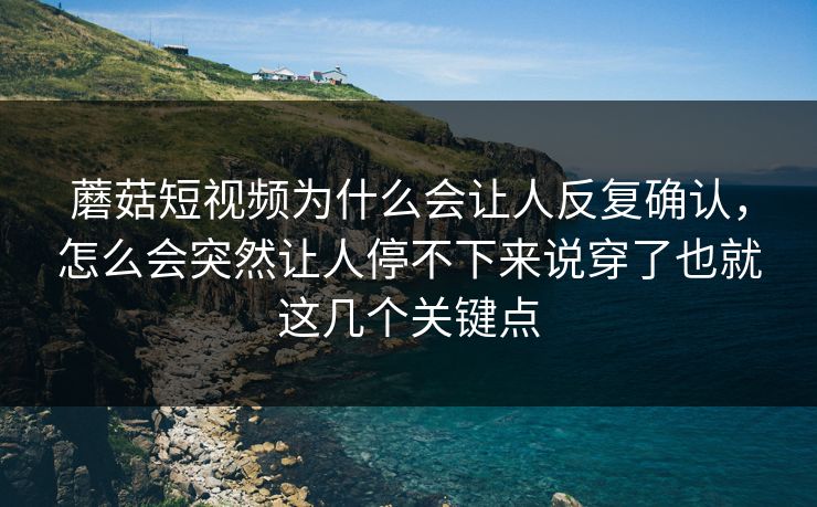 蘑菇短视频为什么会让人反复确认，怎么会突然让人停不下来说穿了也就这几个关键点
