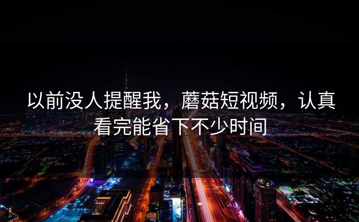 以前没人提醒我，蘑菇短视频，认真看完能省下不少时间