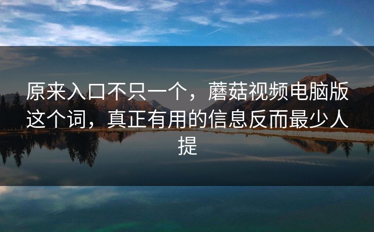 原来入口不只一个，蘑菇视频电脑版这个词，真正有用的信息反而最少人提