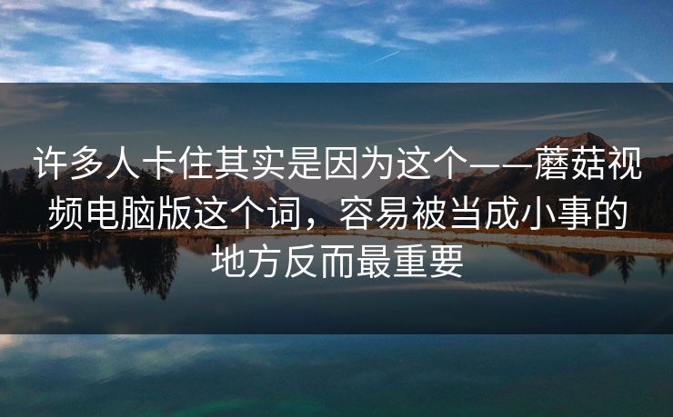 许多人卡住其实是因为这个——蘑菇视频电脑版这个词，容易被当成小事的地方反而最重要