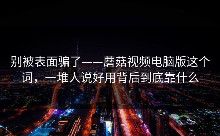别被表面骗了——蘑菇视频电脑版这个词，一堆人说好用背后到底靠什么