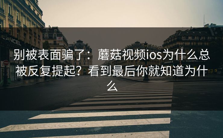 别被表面骗了：蘑菇视频ios为什么总被反复提起？看到最后你就知道为什么