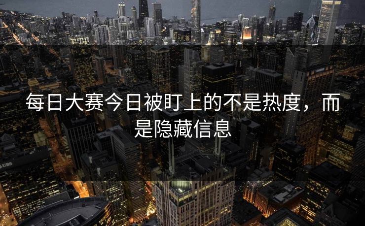 每日大赛今日被盯上的不是热度，而是隐藏信息