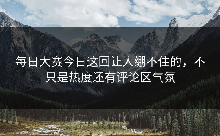 每日大赛今日这回让人绷不住的，不只是热度还有评论区气氛