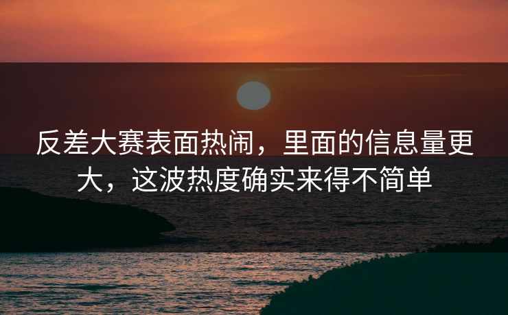 反差大赛表面热闹，里面的信息量更大，这波热度确实来得不简单
