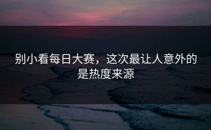 别小看每日大赛，这次最让人意外的是热度来源