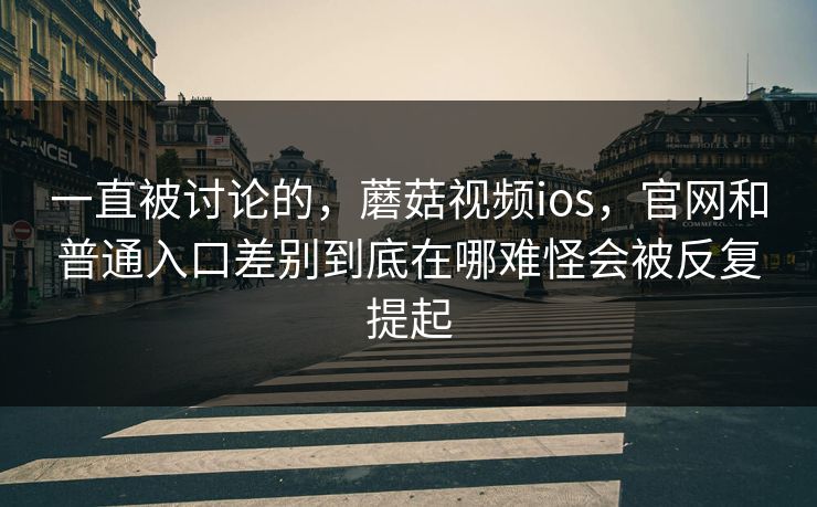 一直被讨论的，蘑菇视频ios，官网和普通入口差别到底在哪难怪会被反复提起