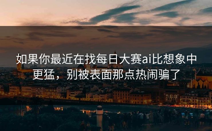 如果你最近在找每日大赛ai比想象中更猛，别被表面那点热闹骗了