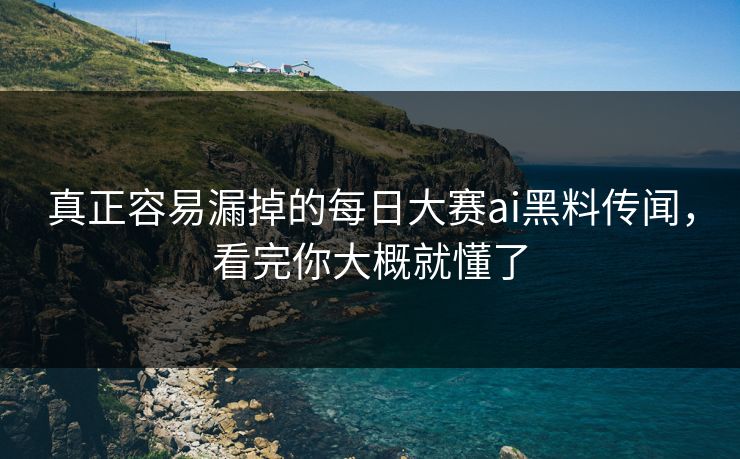 真正容易漏掉的每日大赛ai黑料传闻，看完你大概就懂了