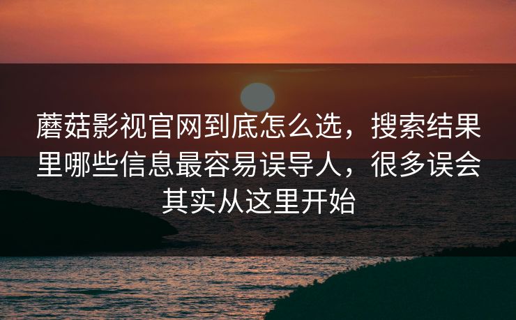 蘑菇影视官网到底怎么选，搜索结果里哪些信息最容易误导人，很多误会其实从这里开始