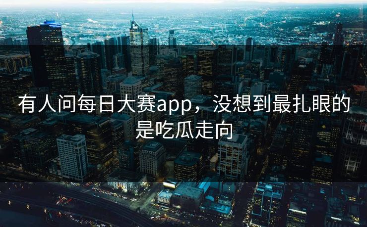 有人问每日大赛app，没想到最扎眼的是吃瓜走向