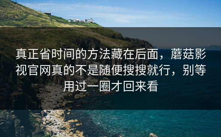 真正省时间的方法藏在后面，蘑菇影视官网真的不是随便搜搜就行，别等用过一圈才回来看
